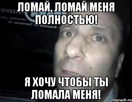 Ломай меня полностью. ломай меня полностью ломай меня полностью 2